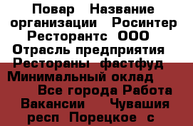 Повар › Название организации ­ Росинтер Ресторантс, ООО › Отрасль предприятия ­ Рестораны, фастфуд › Минимальный оклад ­ 30 000 - Все города Работа » Вакансии   . Чувашия респ.,Порецкое. с.